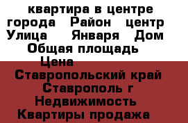 квартира в центре города › Район ­ центр › Улица ­ 9 Января › Дом ­ 4 › Общая площадь ­ 60 › Цена ­ 2 100 000 - Ставропольский край, Ставрополь г. Недвижимость » Квартиры продажа   